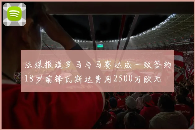 法媒报道罗马与马赛达成一致签约18岁前锋瓦斯达费用2500万欧元
