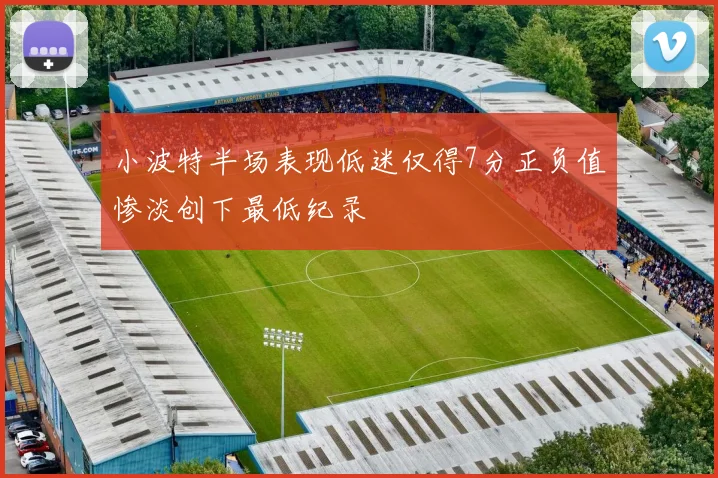 小波特半场表现低迷仅得7分正负值惨淡创下最低纪录