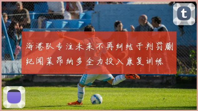 海港队专注未来不再纠结于判罚蒯纪闻莱昂纳多全力投入康复训练