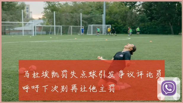 马杜埃凯罚失点球引发争议评论员呼吁下次别再让他主罚