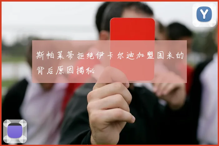 斯帕莱蒂拒绝伊卡尔迪加盟国米的背后原因揭秘